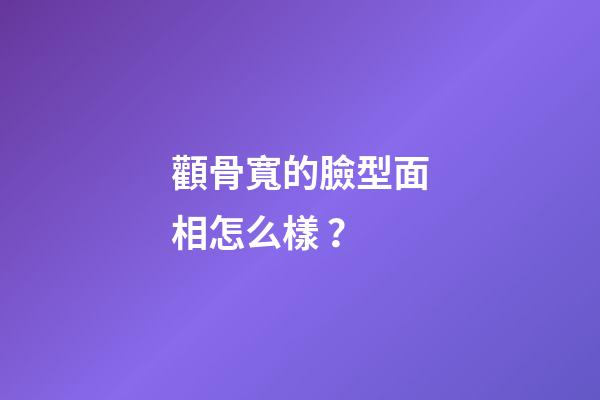 顴骨寬的臉型面相怎么樣？